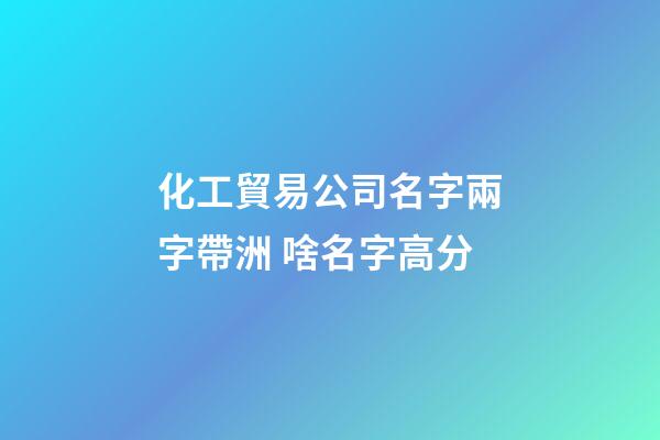 化工貿易公司名字兩字帶洲 啥名字高分-第1張-公司起名-玄機派